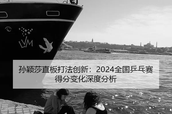 孙颖莎直板打法创新：2024全国乒乓赛得分变化深度分析