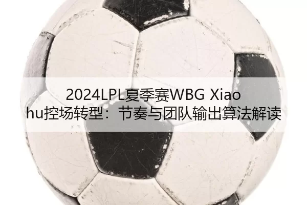 2024LPL夏季赛WBG Xiaohu控场转型：节奏与团队输出算法解读